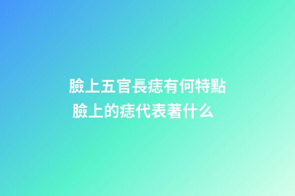 臉上五官長痣有何特點 臉上的痣代表著什么